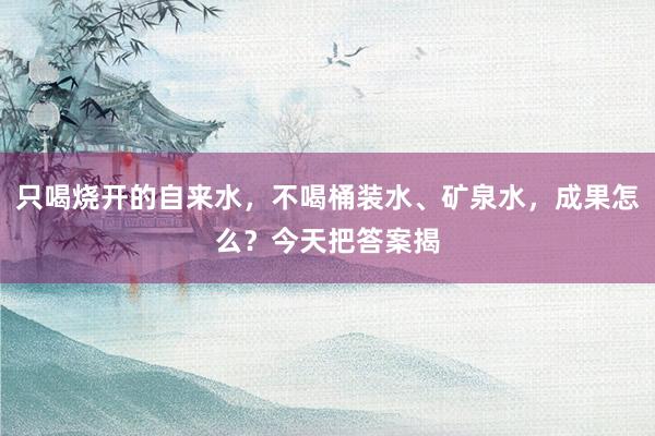 只喝烧开的自来水，不喝桶装水、矿泉水，成果怎么？今天把答案揭