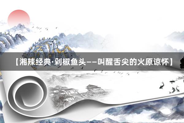 【湘辣经典·剁椒鱼头——叫醒舌尖的火原谅怀】