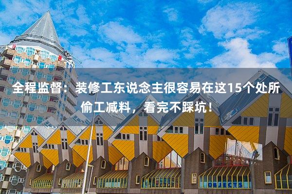 全程监督：装修工东说念主很容易在这15个处所偷工减料，看完不踩坑！