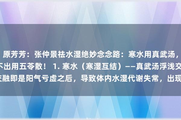 原芳芳：张仲景祛水湿绝妙念念路：寒水用真武汤，水热用猪苓汤，水排不出用五苓散！ 1. 寒水（寒湿互结）——真武汤浮浅交融即是阳气亏虚之后，导致体内水湿代谢失常，出现了阳虚水泛的问题，阳气...